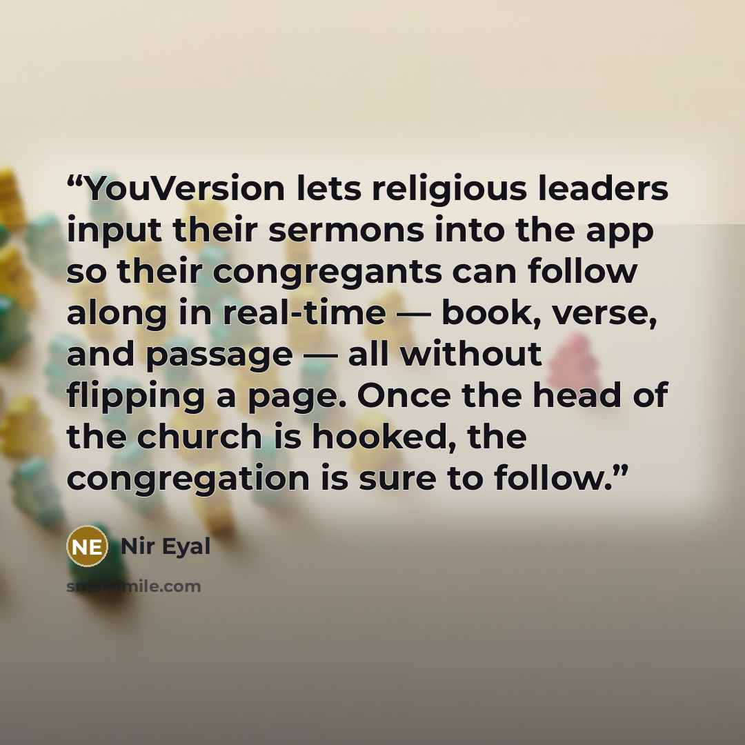 “YouVersion lets religious leaders input their sermons into the app so their congregants can follow along in real-time — book, verse, and passage — all without flipping a page. Once the head of the church is hooked, the congregation is sure to follow.” quote by Nir Eyal