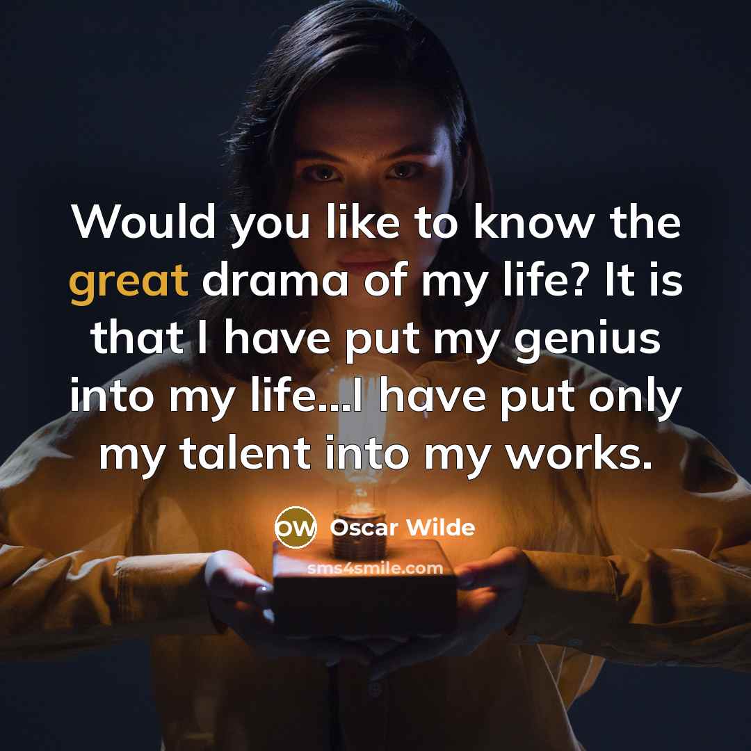 “Would you like to know the great drama of my life? It is that I have put my genius into my life...I have put only my talent into my works.” quote by Oscar Wilde