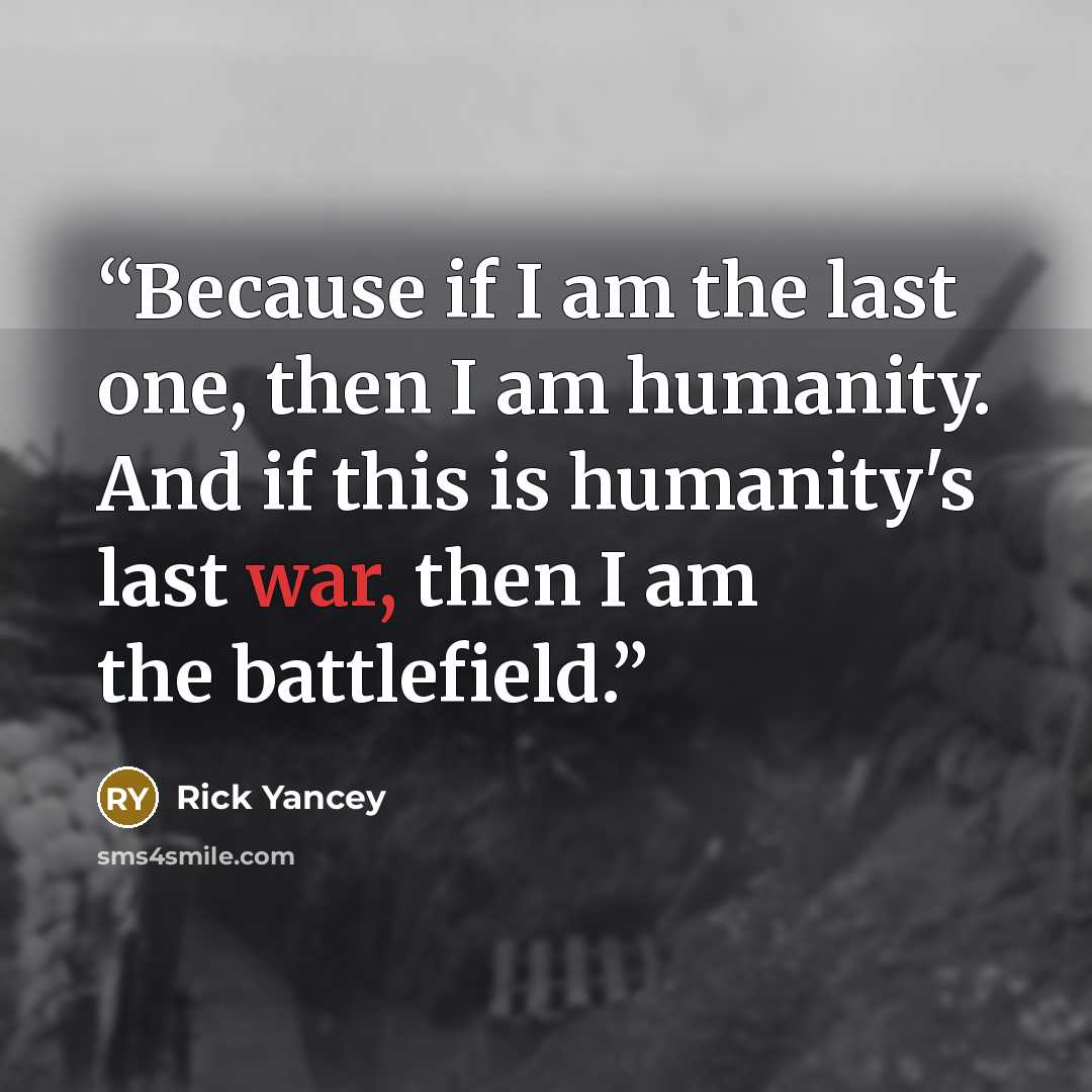 “Because if I am the last one, then I am humanity. And if this is humanity's last war, then I am the battlefield.” quote by Rick Yancey