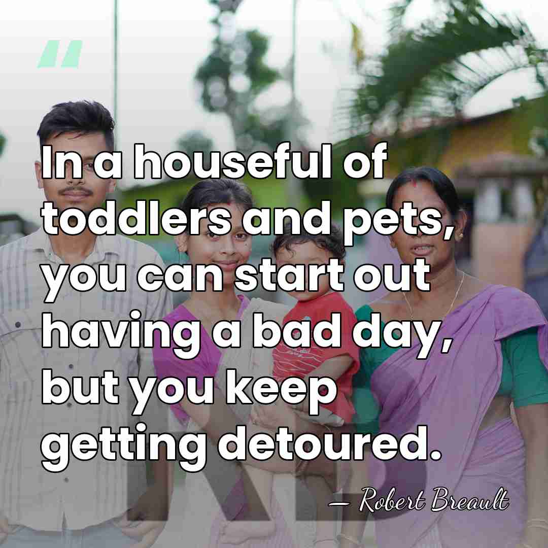 In a houseful of toddlers and pets, you can start out having&hellip; - Robert Breault