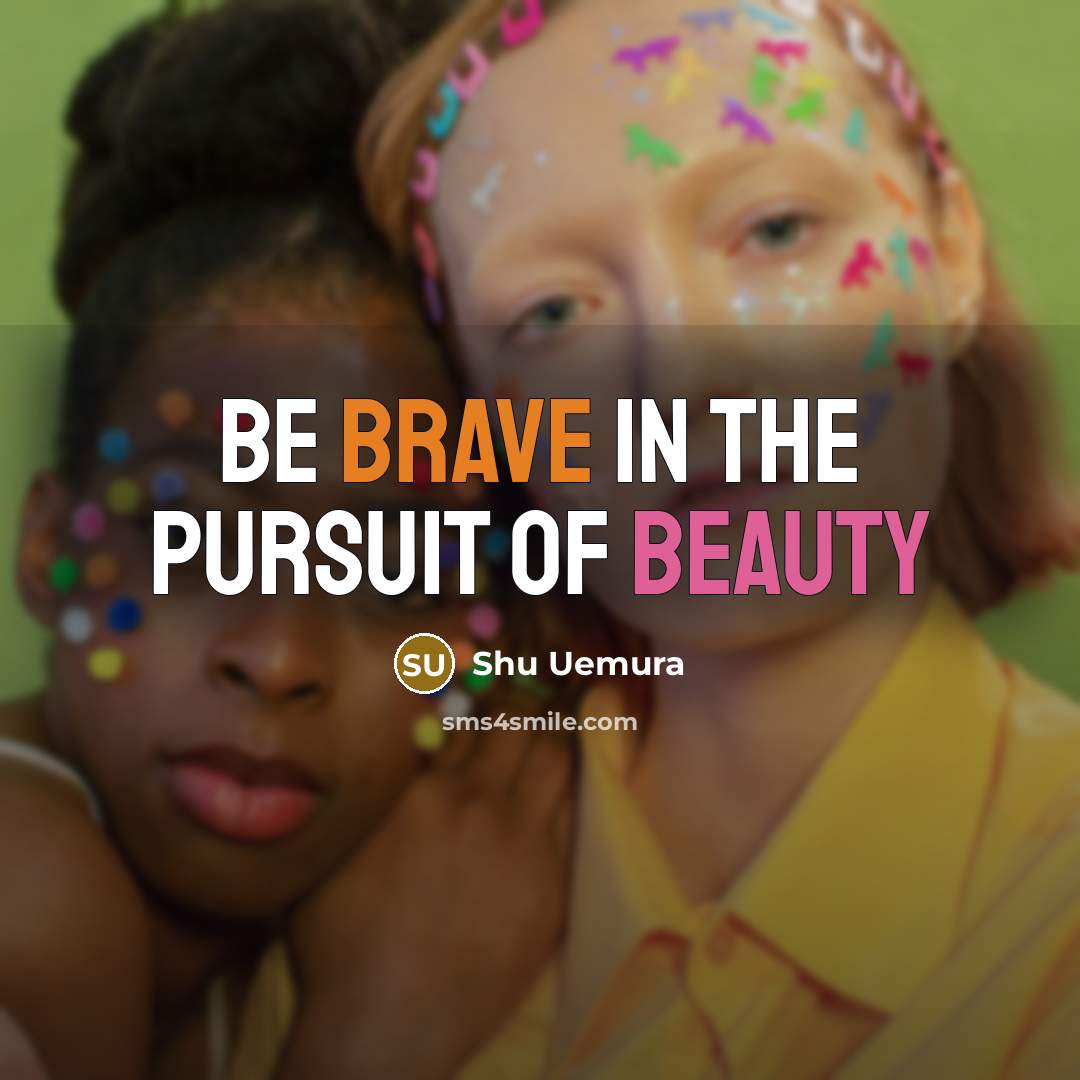 “Be Brave in the pursuit of beauty…” quote by Shu Uemura