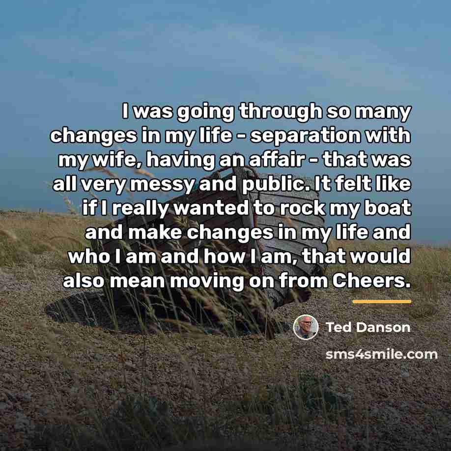 “I was going through so many changes in my life…” quote by Ted Danson