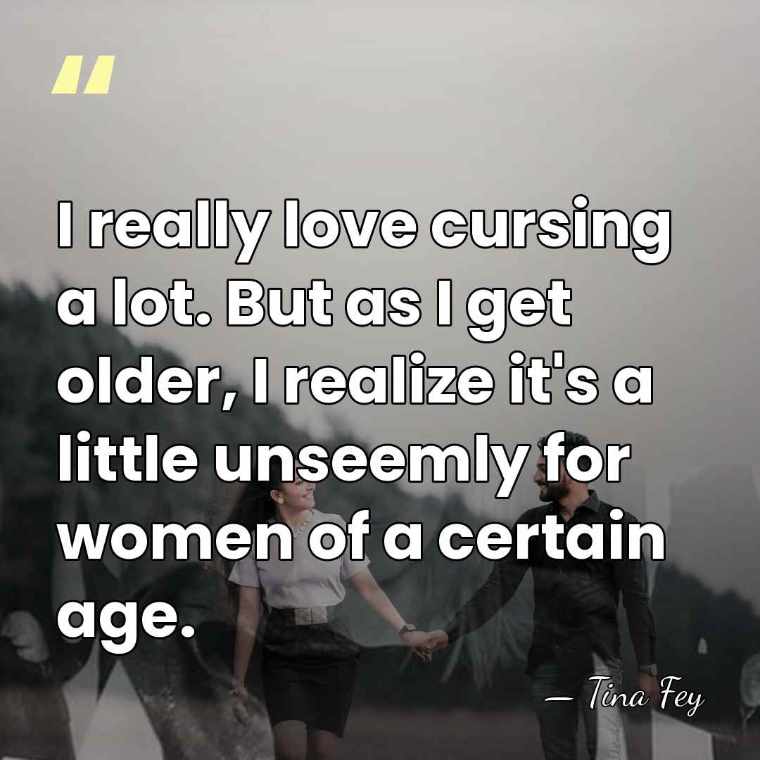 I really love cursing a lot. But as I get older, I&hellip; - Tina Fey