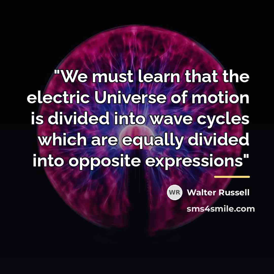 “"We must learn that the electric Universe of motion is…” quote by Walter Russell