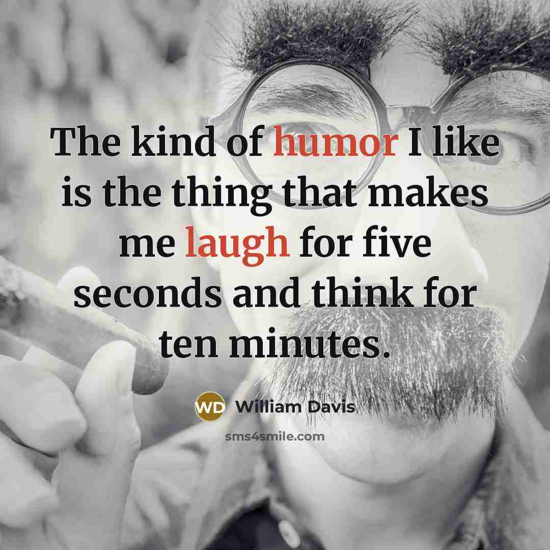 “The kind of humor I like is the thing that makes me laugh for five seconds and think for ten minutes.” quote by William Davis
