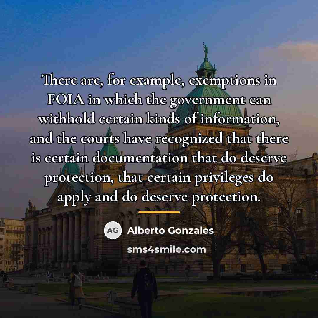“There are, for example, exemptions in FOIA in which the…” quote by Alberto Gonzales