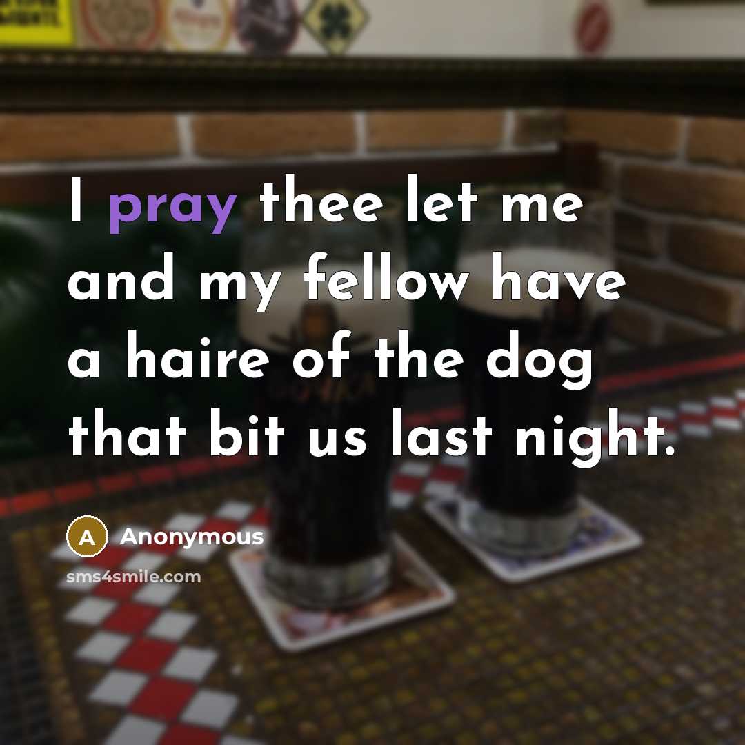 “I pray thee let me and my fellow have a haire of the dog that bit us last night.” quote by Anonymous