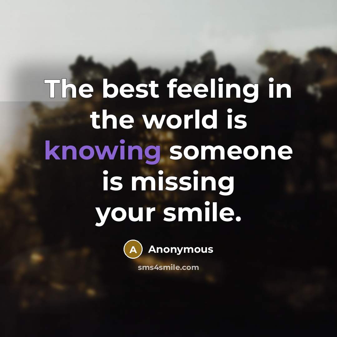 “The best feeling in the world is knowing someone is missing your smile.” quote by Anonymous
