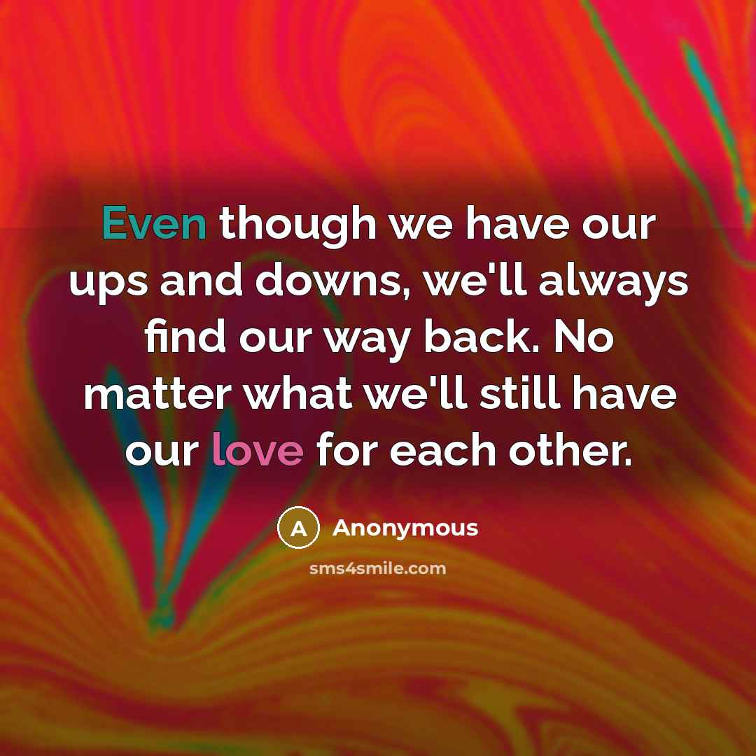 “Even though we have our ups and downs, we'll always find our way back. No matter what we'll still have our love for each other.” quote by Anonymous
