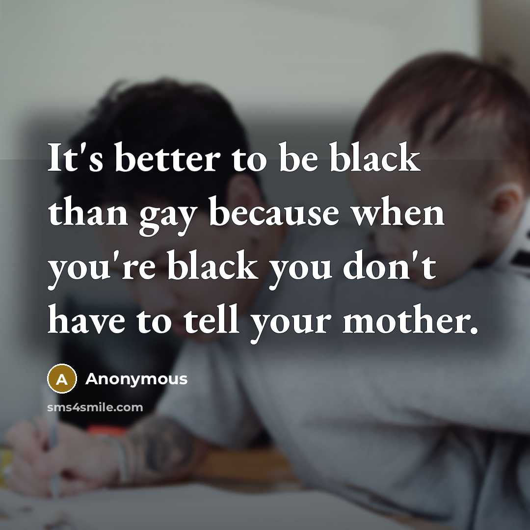 “It's better to be black than gay because when you're…” quote by Anonymous