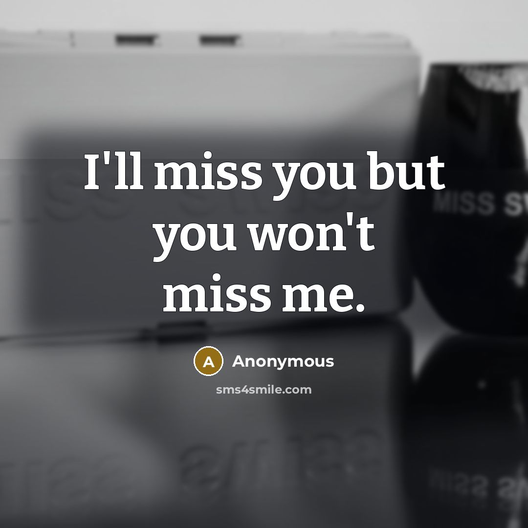 “I'll miss you but you won't miss me.” quote by Anonymous
