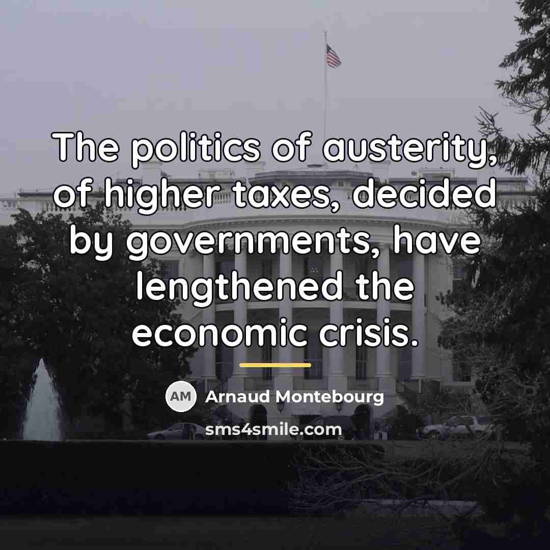 “The politics of austerity, of higher taxes, decided by governments,…” quote by Arnaud Montebourg