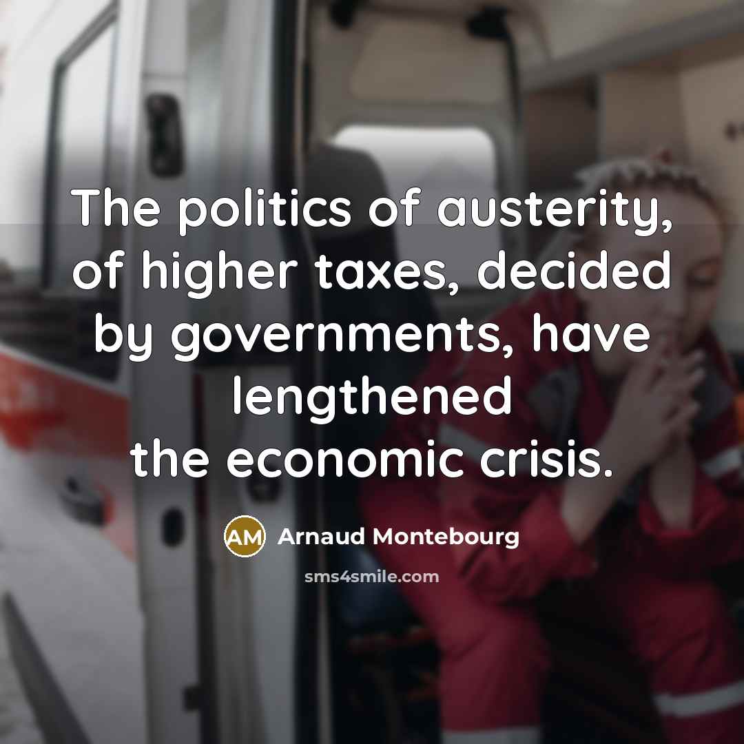 “The politics of austerity, of higher taxes, decided by governments, have lengthened the economic crisis.” quote by Arnaud Montebourg