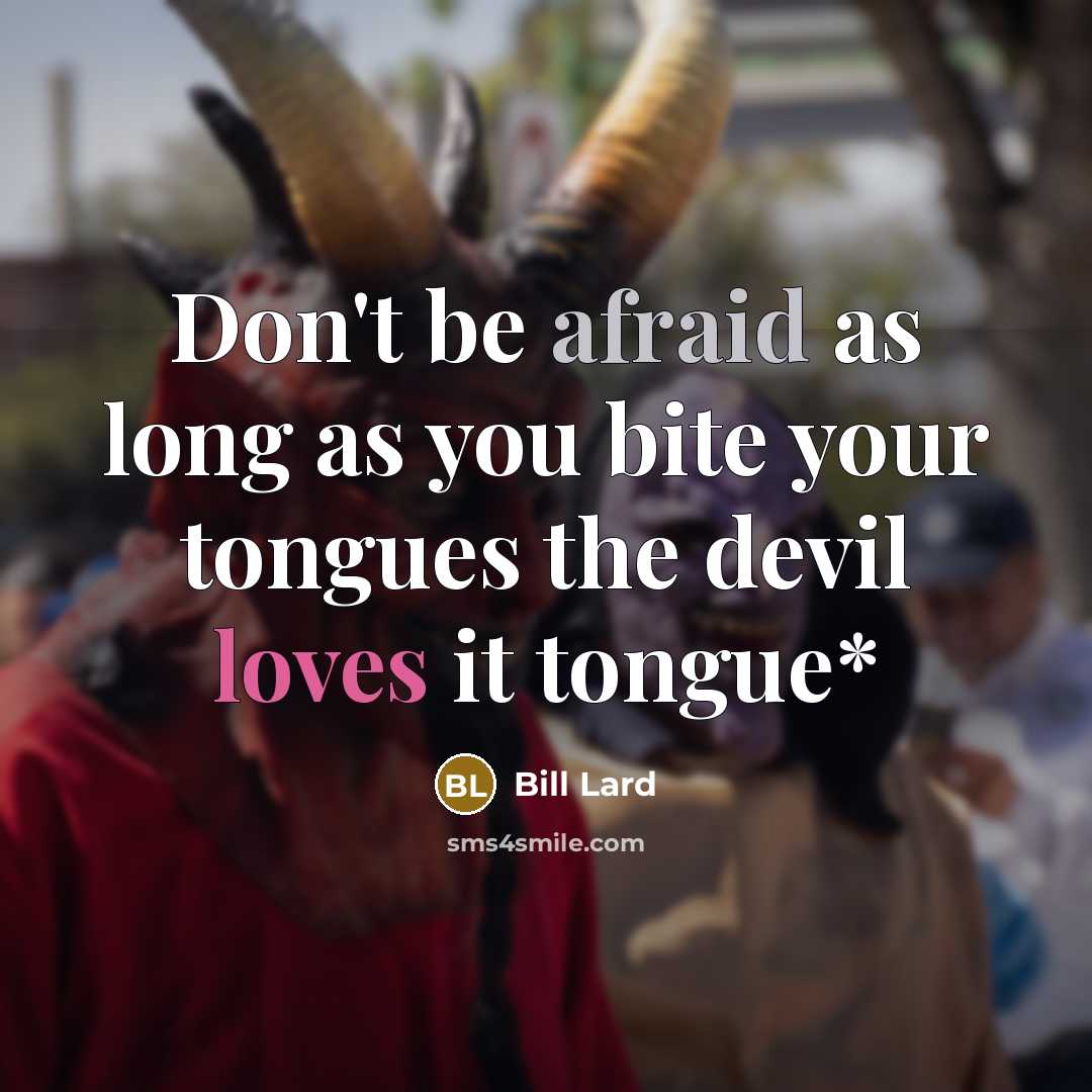 “Don't be afraid as long as you bite your tongues the devil loves it tongue*” quote by Bill Lard