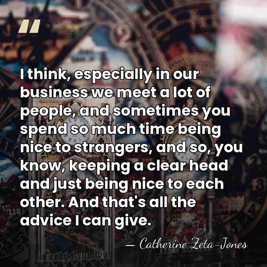 I think, especially in our business we meet a lot of people,&hellip; - Catherine Zeta-Jones