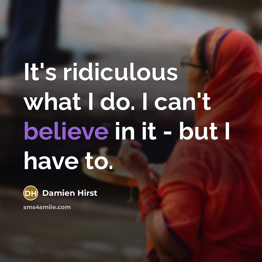 “It's ridiculous what I do. I can't believe in it…” quote by Damien Hirst