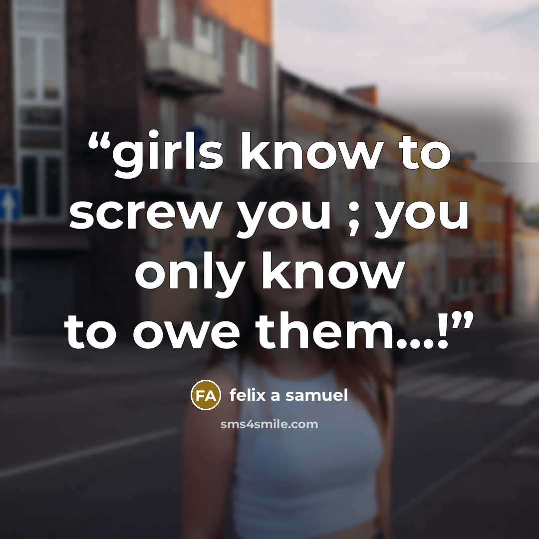 “girls know to screw you ; you only know to owe them…!” quote by felix a samuel