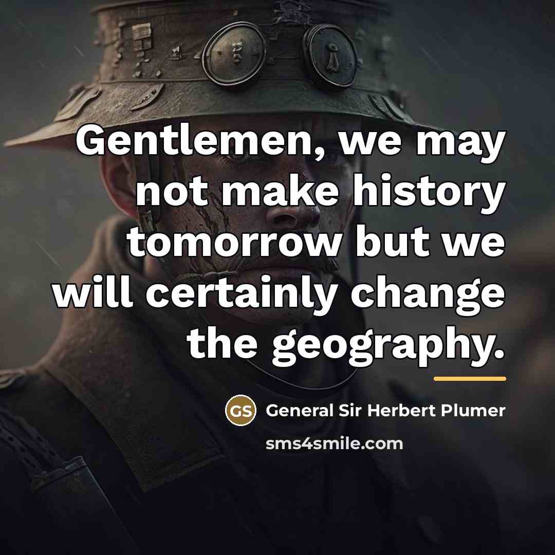 “Gentlemen, we may not make history tomorrow but we will…” quote by General Sir Herbert Plumer