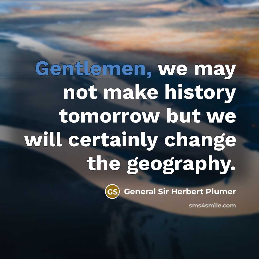 “Gentlemen, we may not make history tomorrow but we will certainly change the geography.” quote by General Sir Herbert Plumer