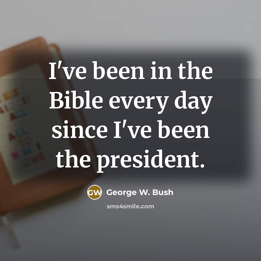 “I've been in the Bible every day since I've been…” quote by George W. Bush