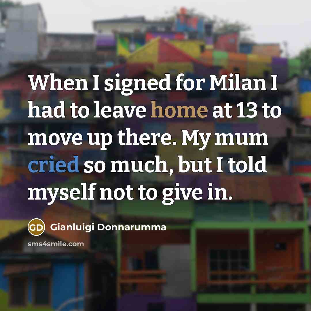 “When I signed for Milan I had to leave home at 13 to move up there. My mum cried so much, but I told myself not to give in.” quote by Gianluigi Donnarumma