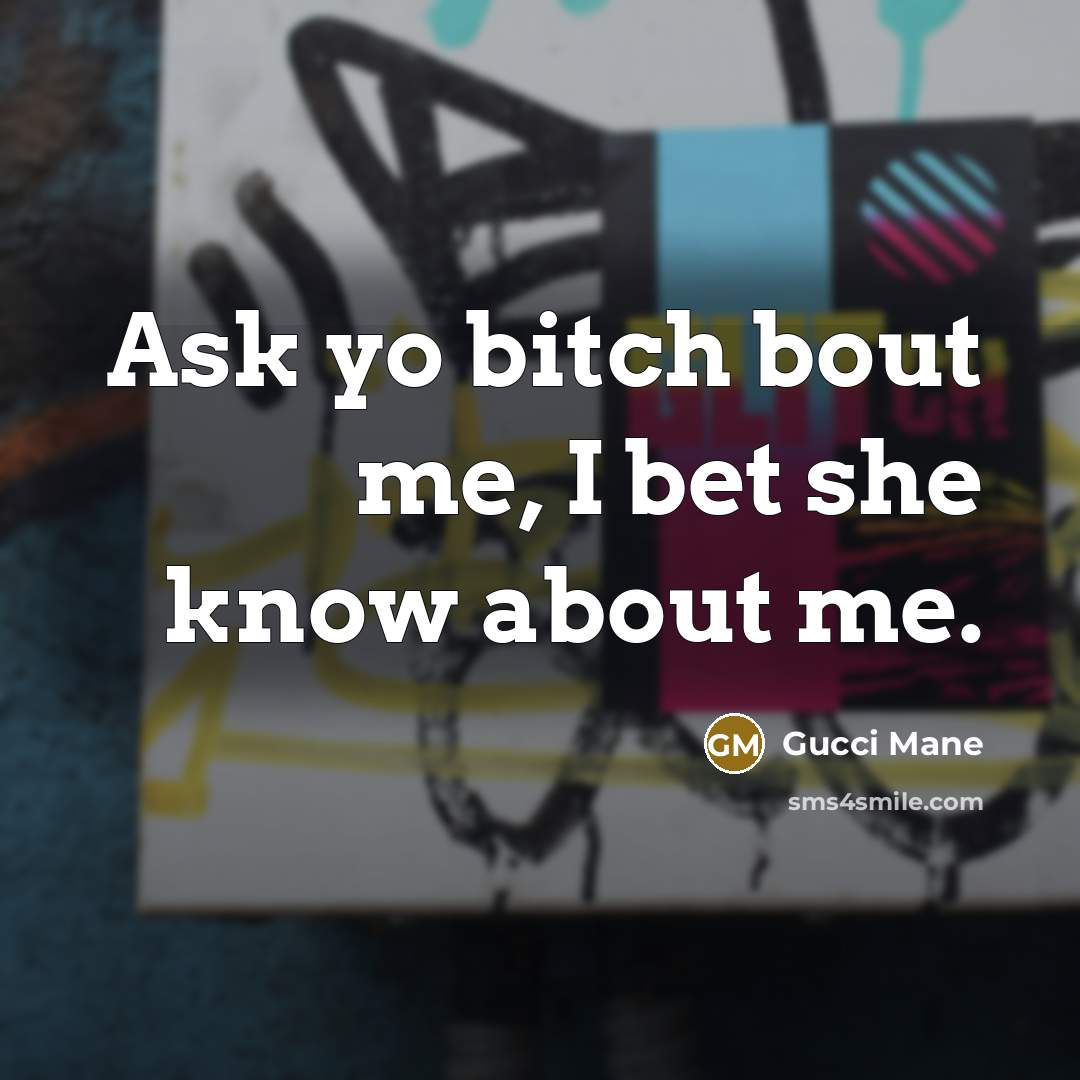 “Ask yo bitch bout me, I bet she know about me.” quote by Gucci Mane