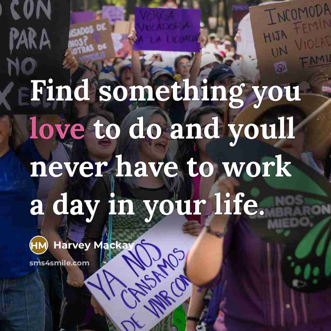 “Find something you love to do and youll never have to work a day in your life.” quote by Harvey Mackay