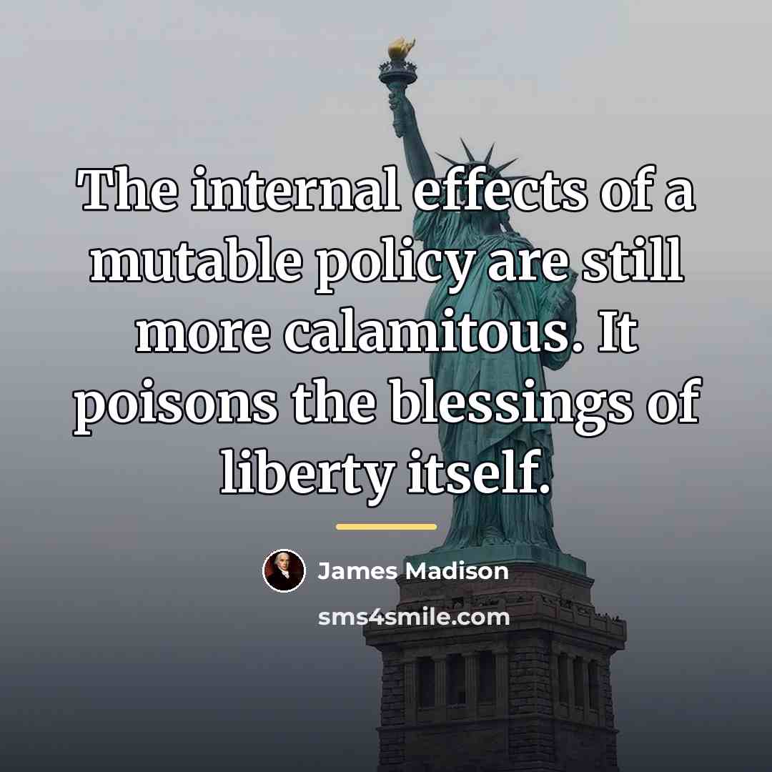 “The internal effects of a mutable policy are still more…” quote by James Madison