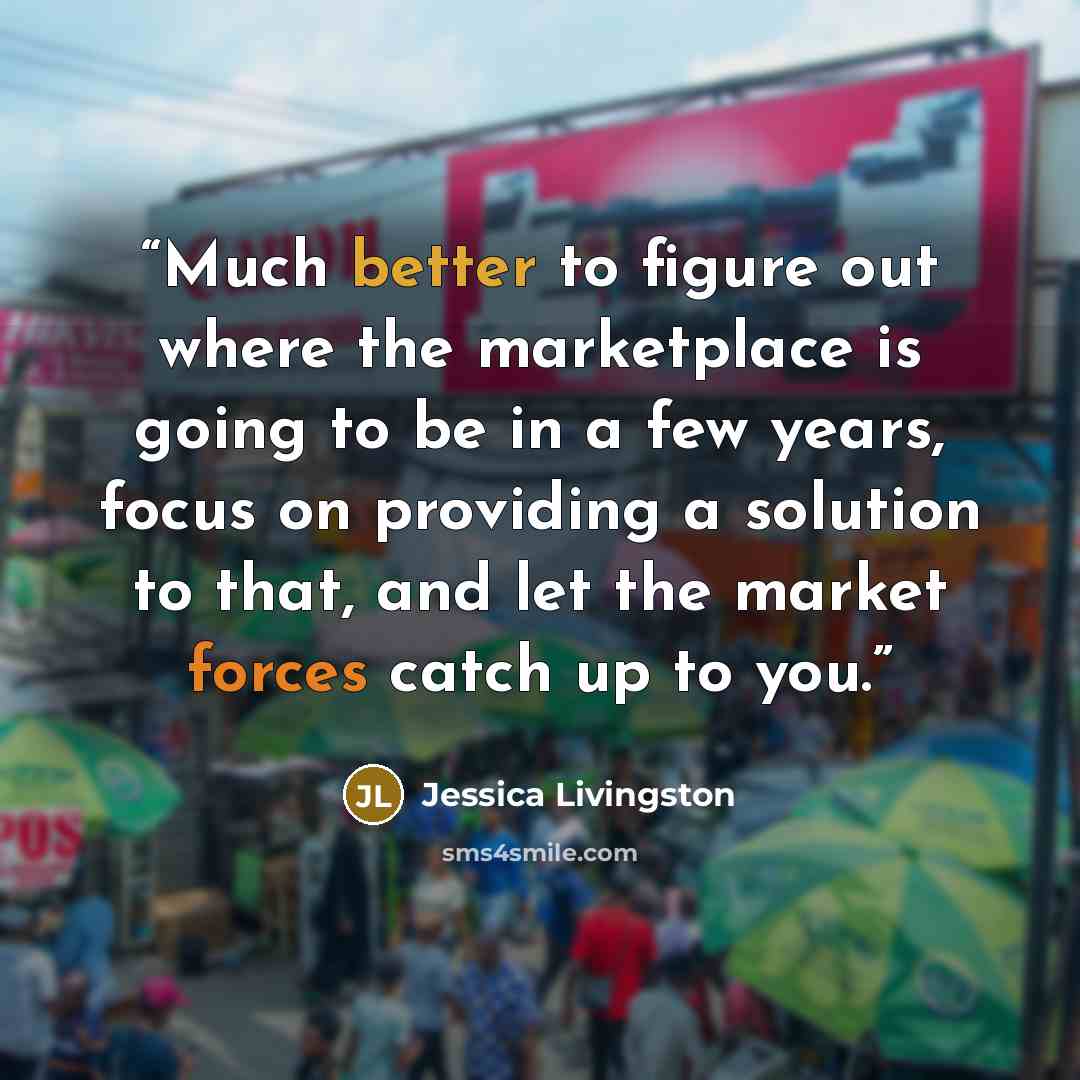 “Much better to figure out where the marketplace is going to be in a few years, focus on providing a solution to that, and let the market forces catch up to you.” quote by Jessica Livingston