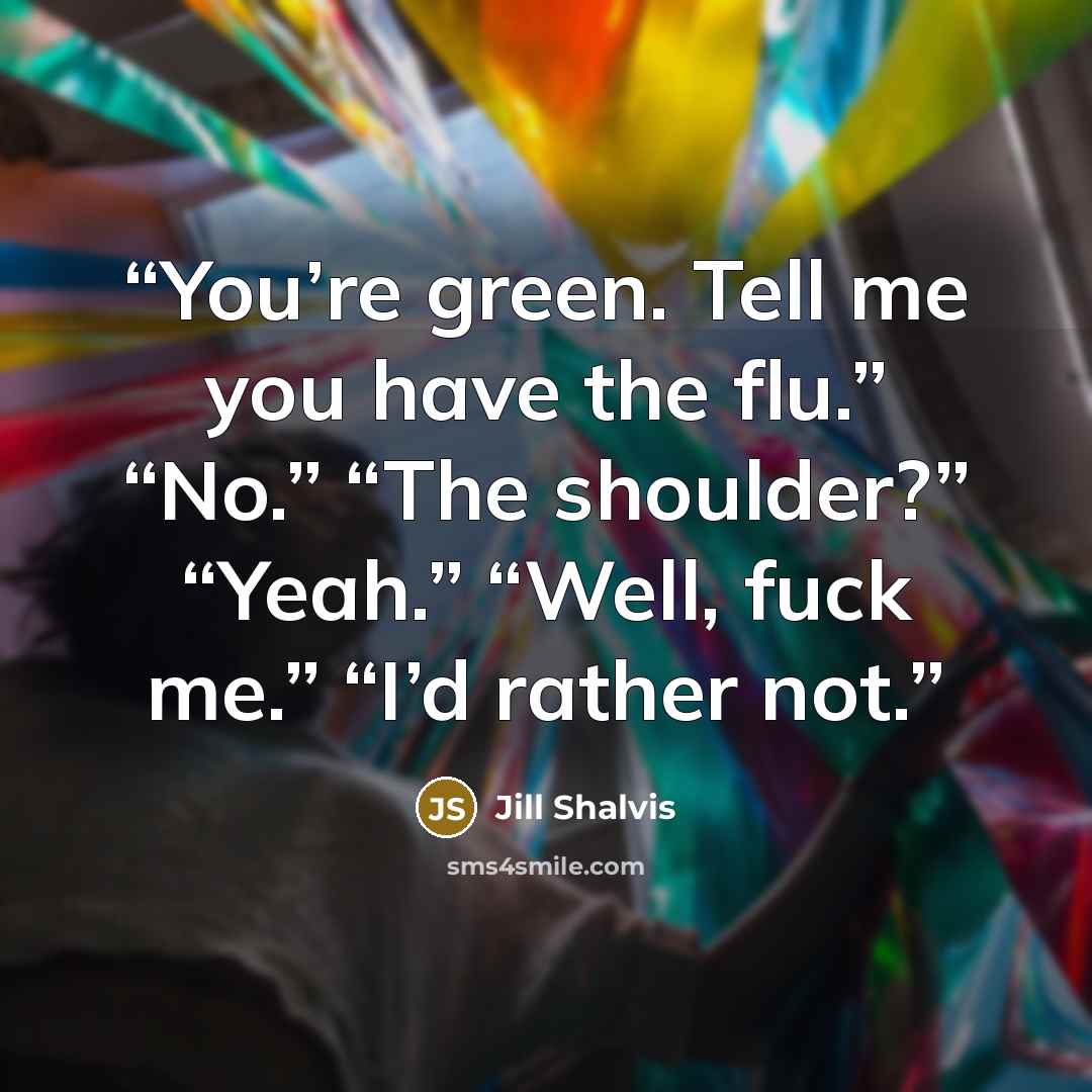 “You’re green. Tell me you have the flu.” “No.” “The shoulder?” “Yeah.” “Well, fuck me.” “I’d rather not.” quote by Jill Shalvis