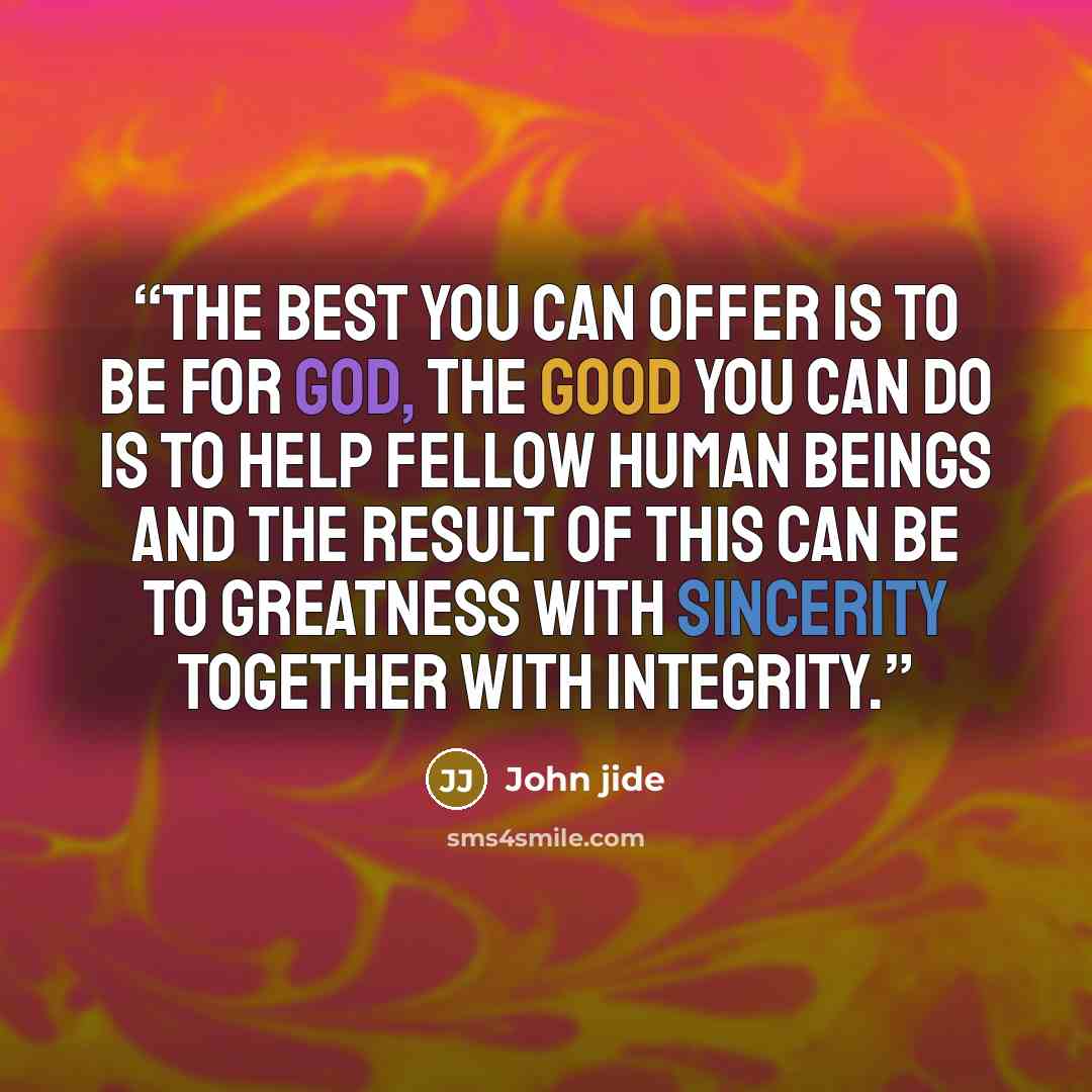 “The best you can offer is to be for God, the good you can do is to help fellow human beings and the result of this can be to greatness with sincerity together with integrity.” quote by John jide