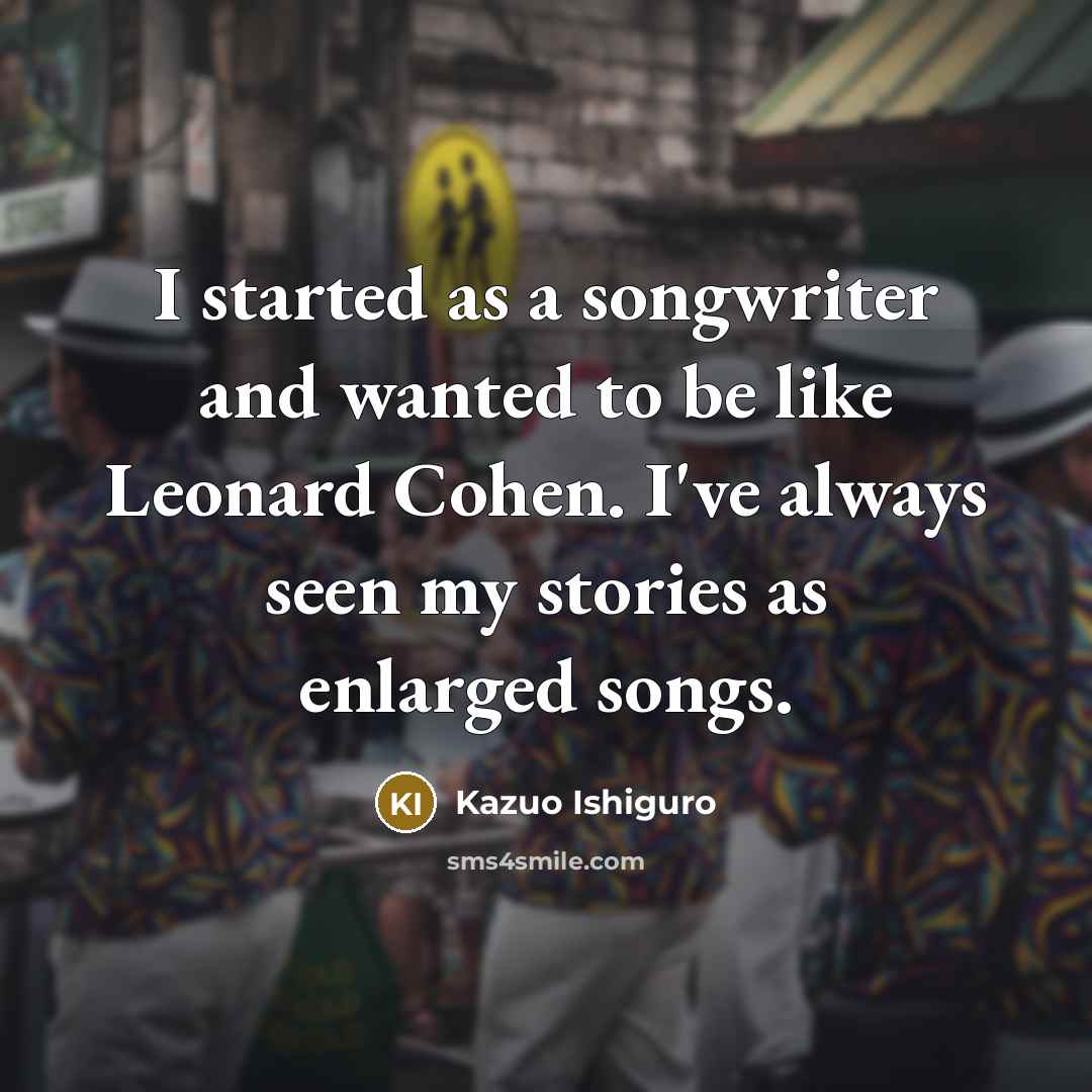 “I started as a songwriter and wanted to be like…” quote by Kazuo Ishiguro