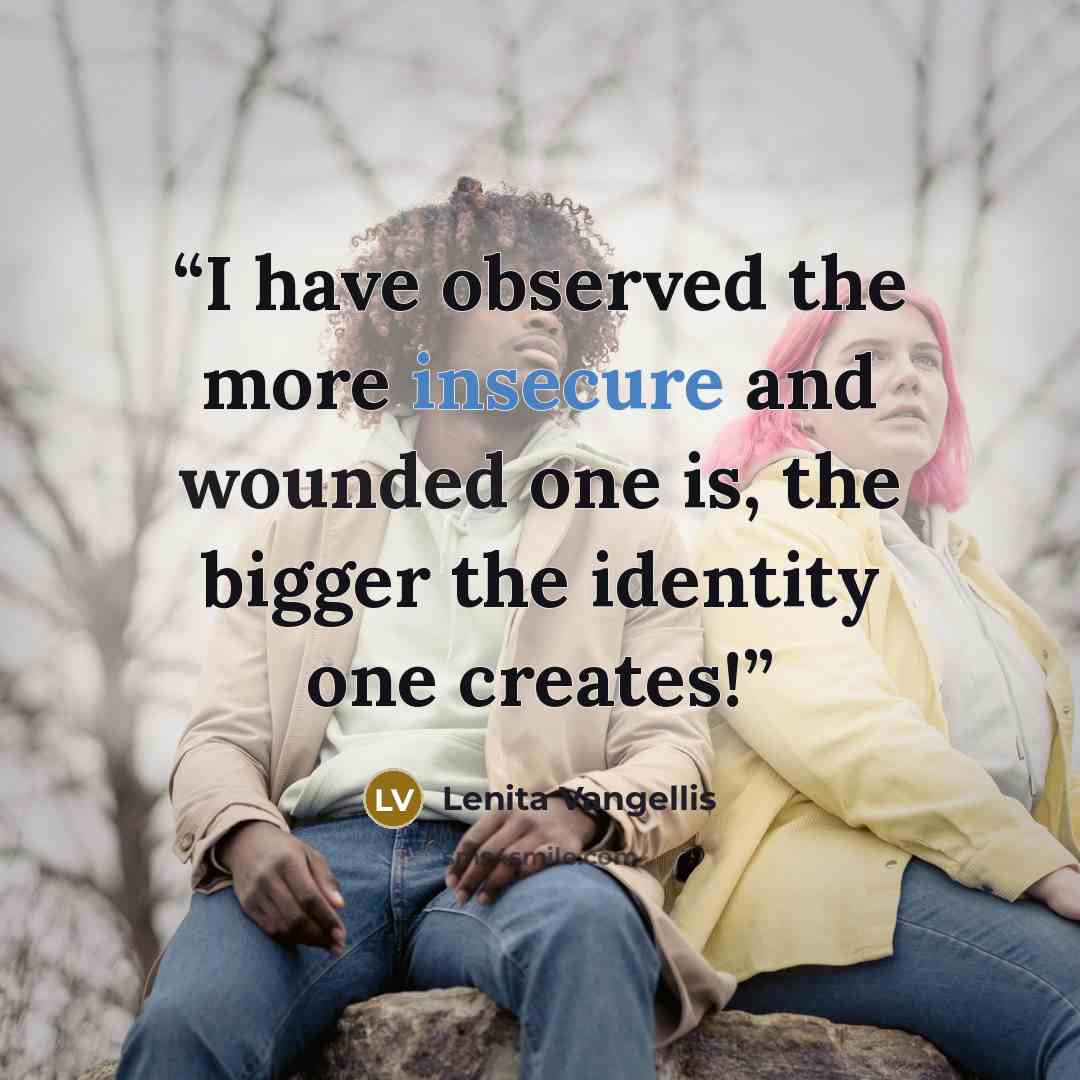 “I have observed the more insecure and wounded one is, the bigger the identity one creates!” quote by Lenita Vangellis