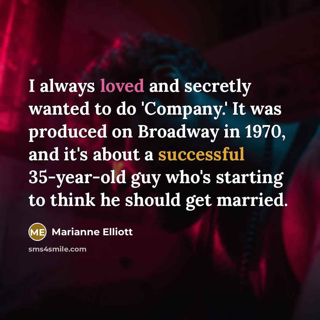 “I always loved and secretly wanted to do 'Company.' It was produced on Broadway in 1970, and it's about a successful 35-year-old guy who's starting to think he should get married.” quote by Marianne Elliott
