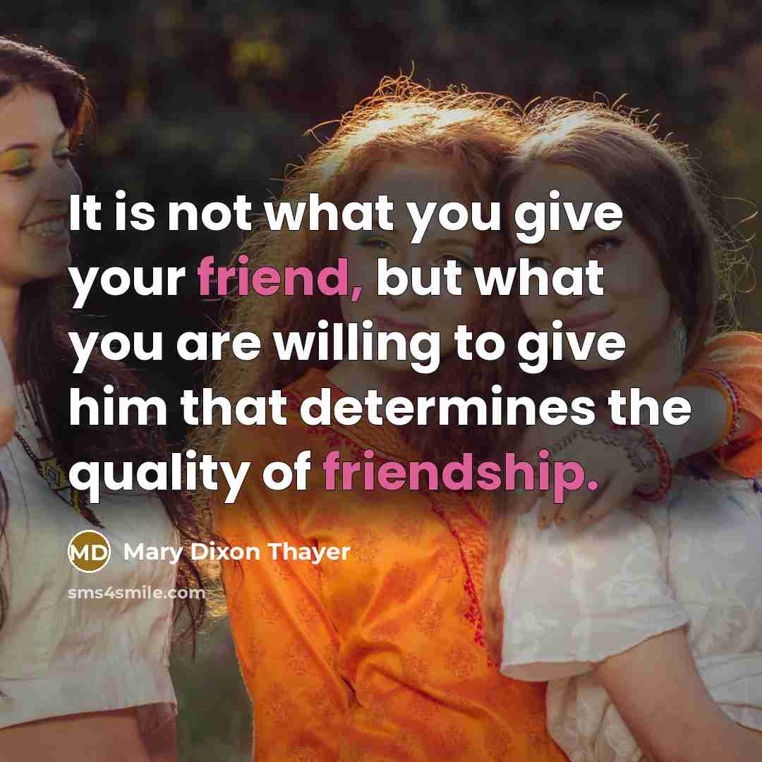 “It is not what you give your friend, but what you are willing to give him that determines the quality of friendship.” quote by Mary Dixon Thayer