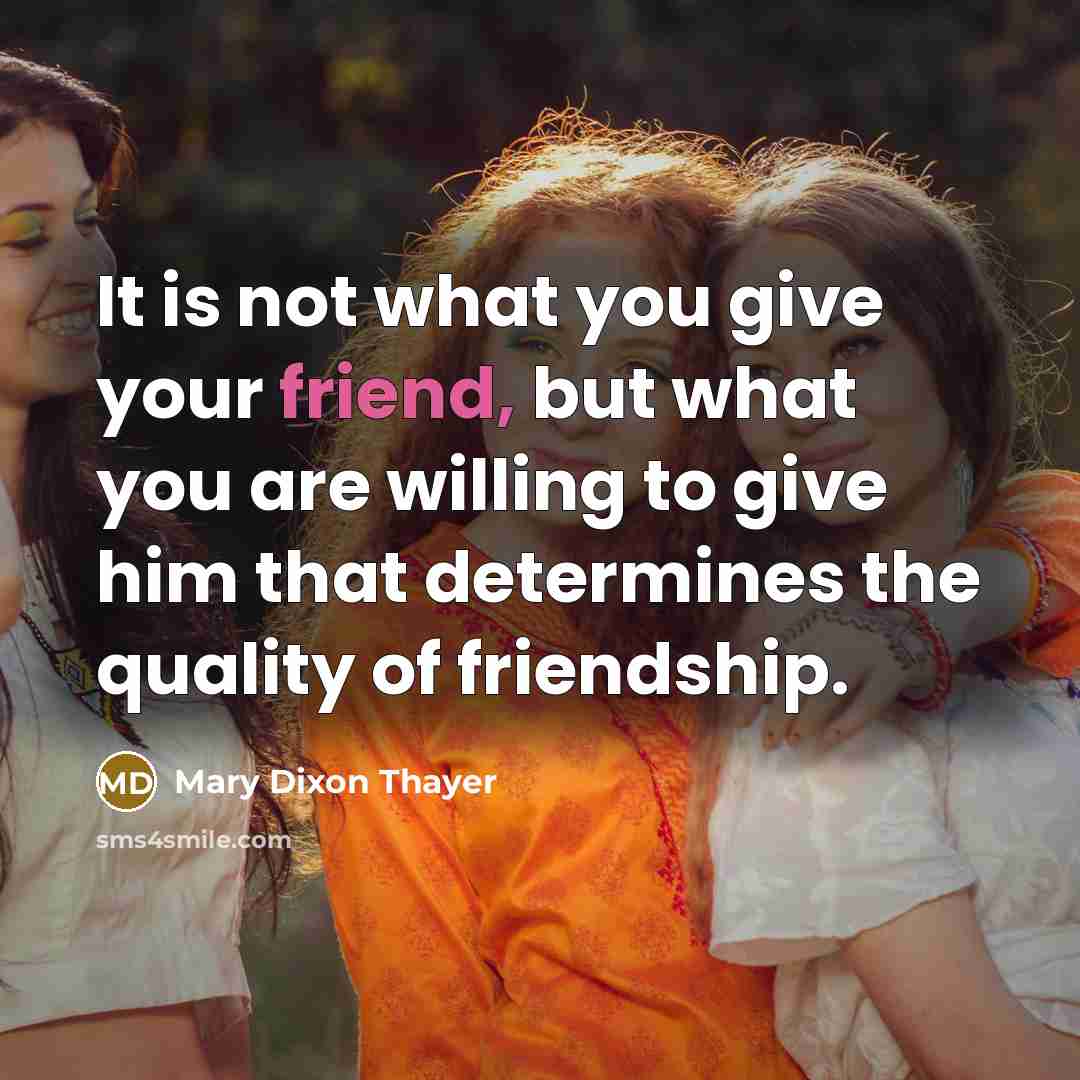 “It is not what you give your friend, but what you are willing to give him that determines the quality of friendship.” quote by Mary Dixon Thayer
