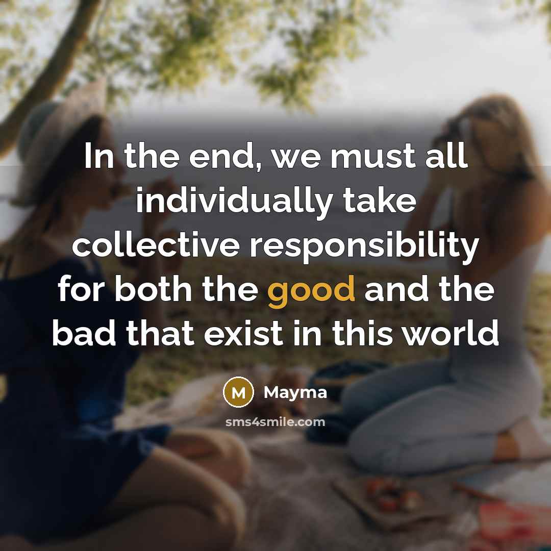 “In the end, we must all individually take collective responsibility for both the good and the bad that exist in this world” quote by MAyma