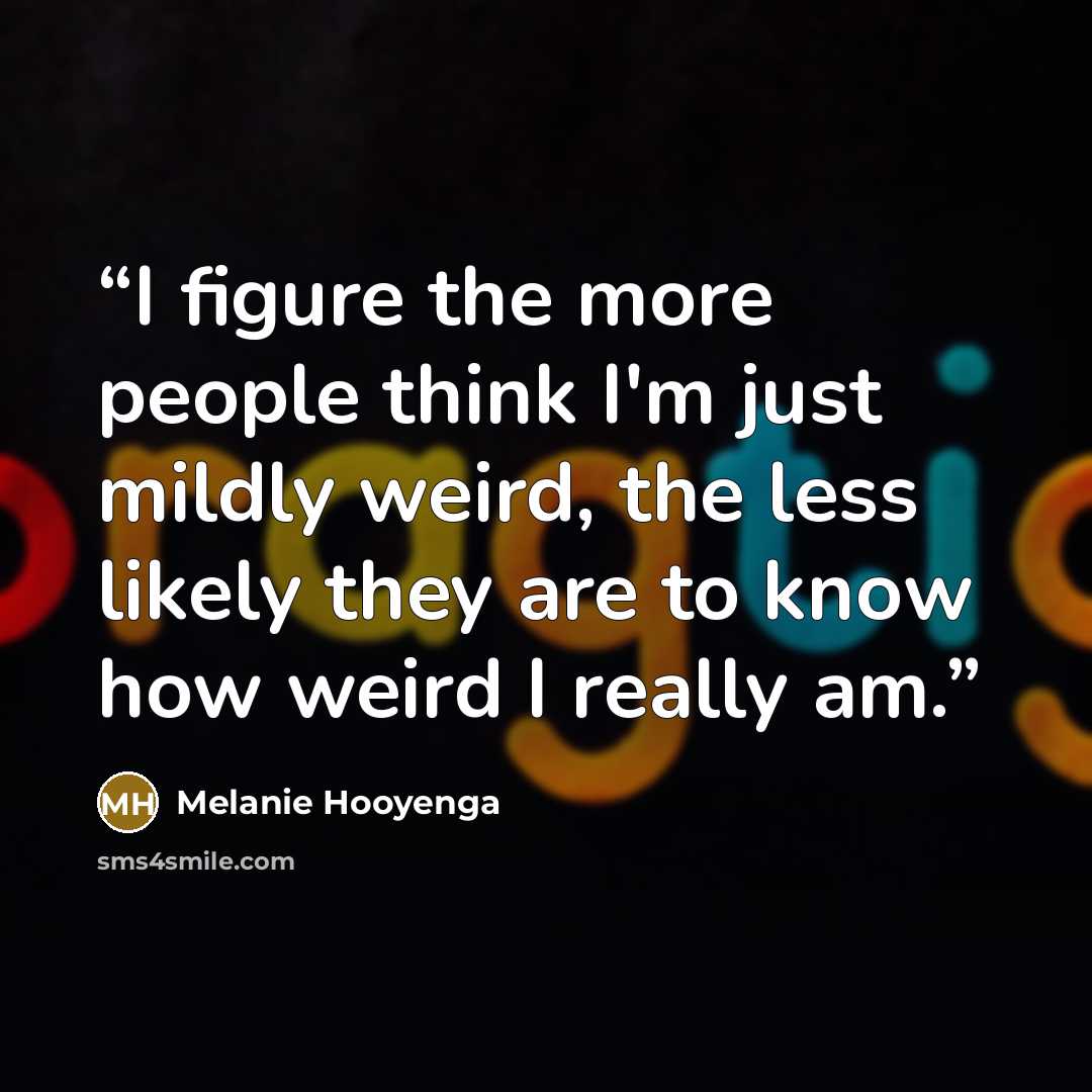 “I figure the more people think I'm just mildly weird, the less likely they are to know how weird I really am.” quote by Melanie Hooyenga