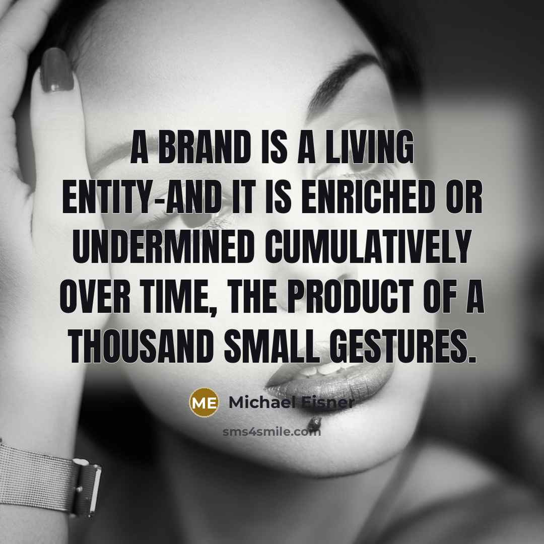 “A brand is a living entity-and it is enriched or undermined cumulatively over time, the product of a thousand small gestures.” quote by Michael Eisner