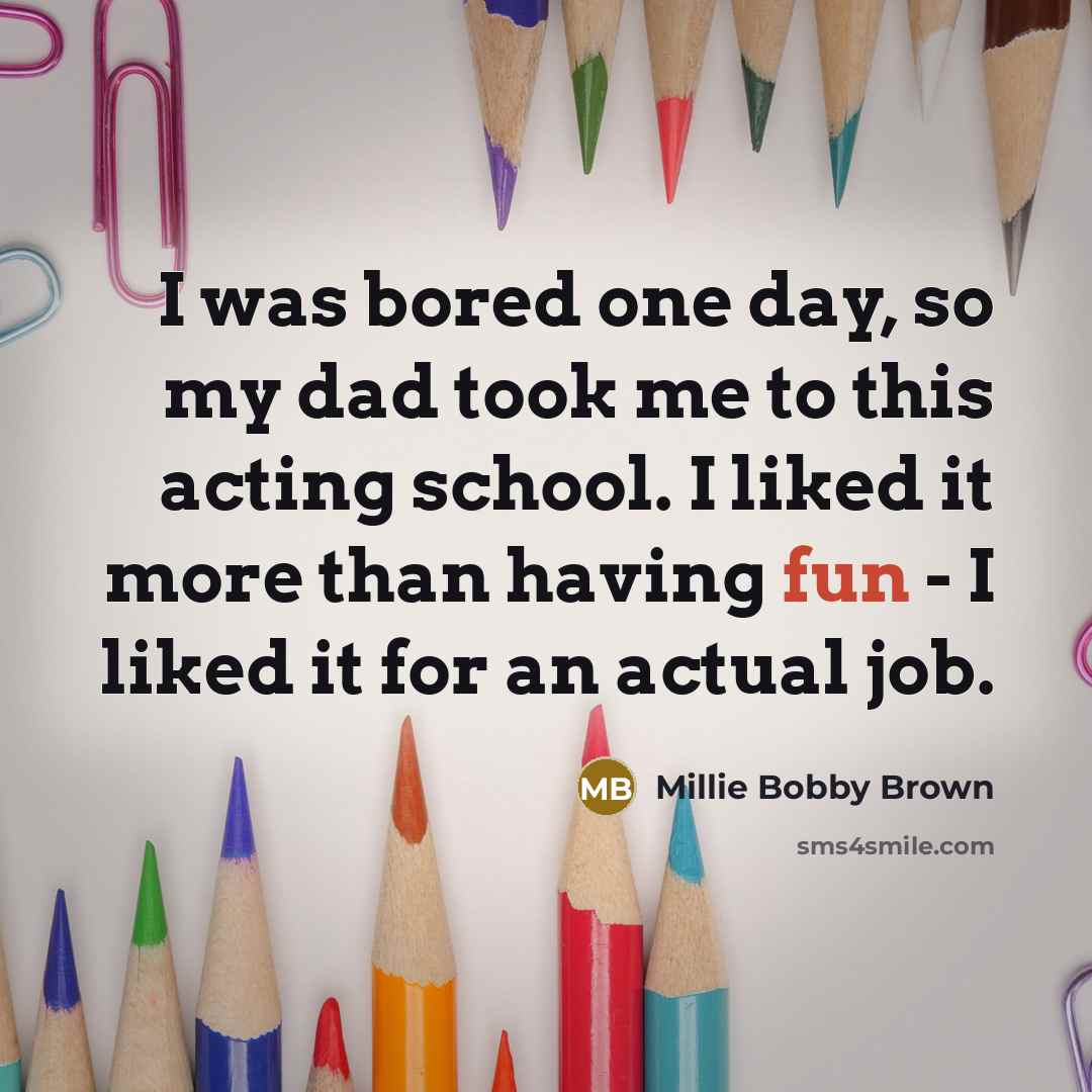 “I was bored one day, so my dad took me to this acting school. I liked it more than having fun - I liked it for an actual job.” quote by Millie Bobby Brown