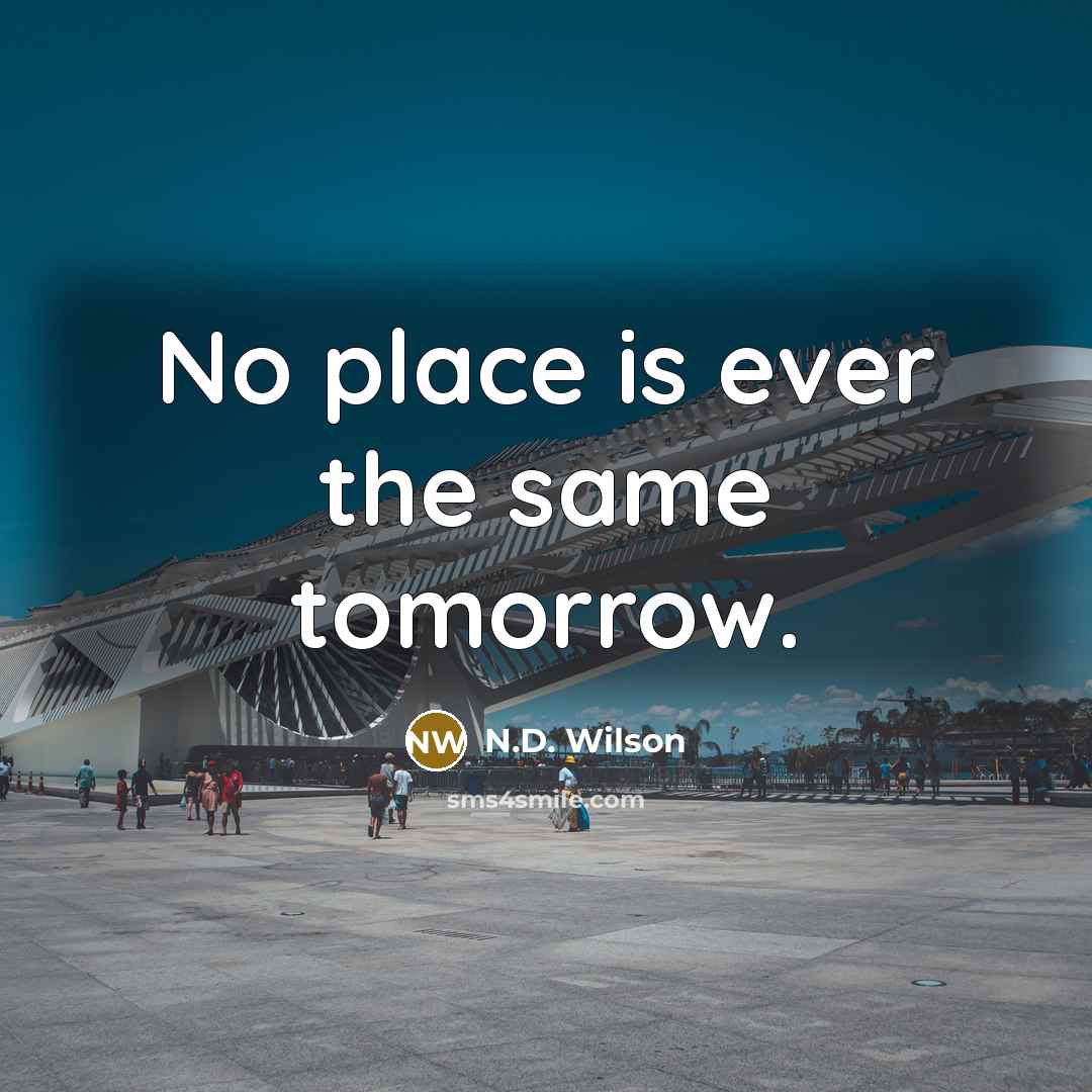 “No place is ever the same tomorrow.” quote by N.D. Wilson
