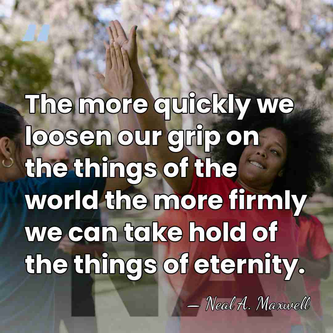The more quickly we loosen our grip on the things of the&hellip; - Neal A. Maxwell