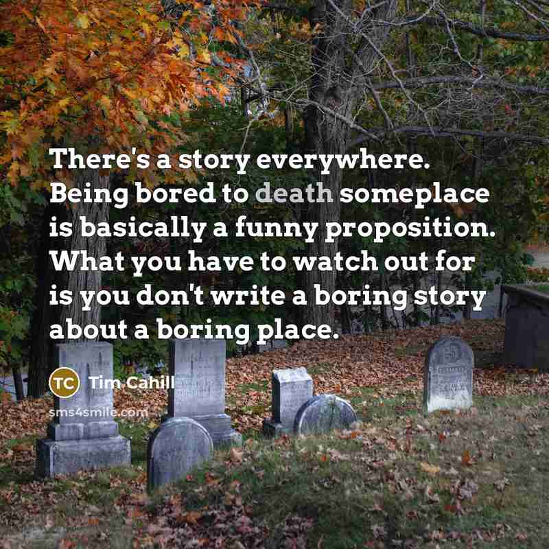 “There's a story everywhere. Being bored to death someplace is…” quote by Tim Cahill