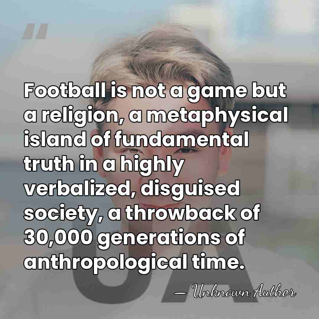 Football is not a game but a religion, a metaphysical island of&hellip; - Unknown Author