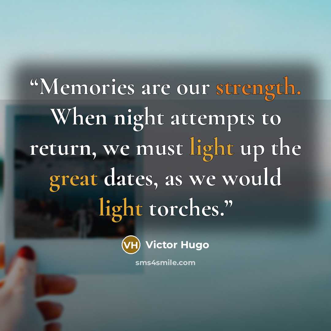 “Memories are our strength. When night attempts to return, we must light up the great dates, as we would light torches.” quote by Victor Hugo