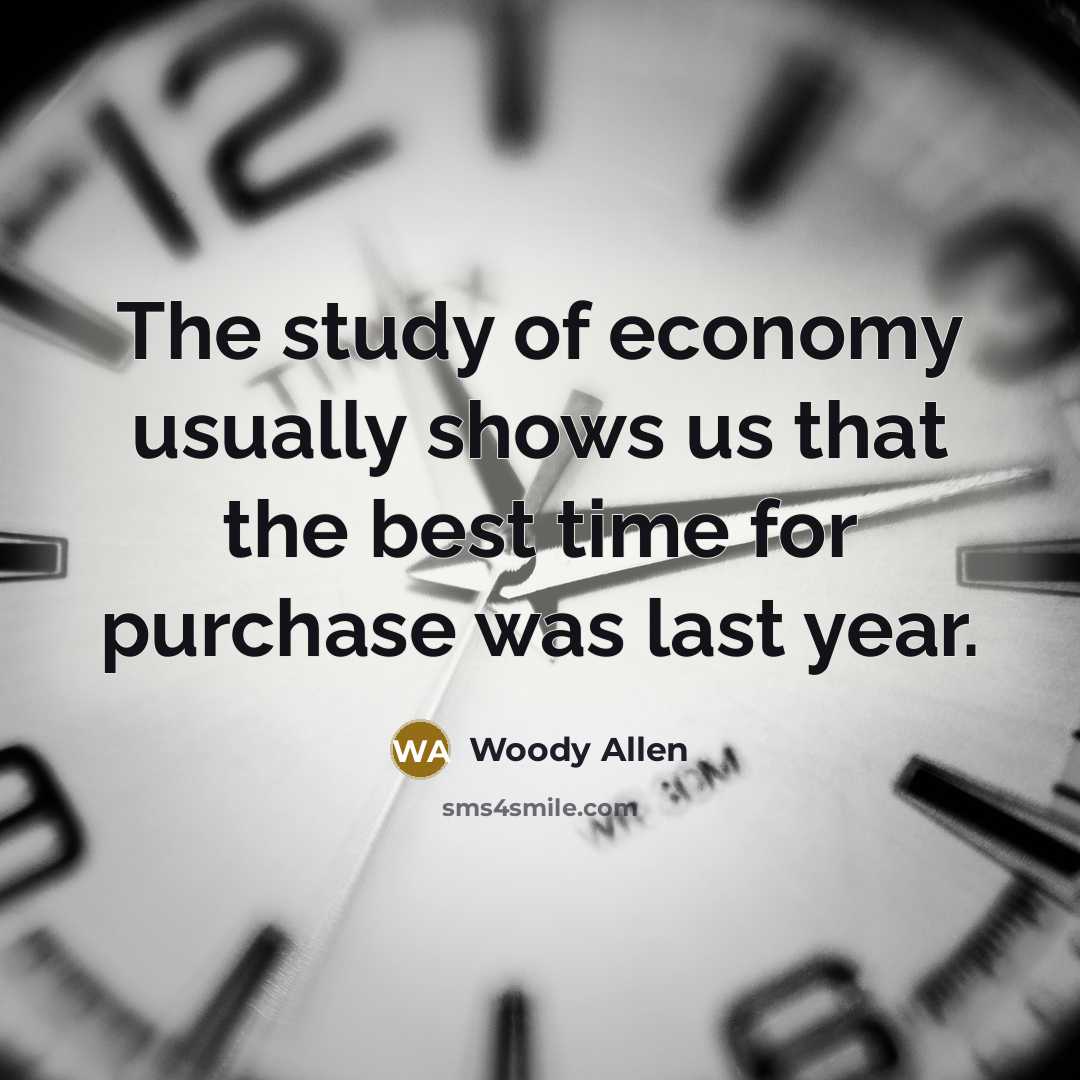 “The study of economy usually shows us that the best time for purchase was last year.” quote by Woody Allen