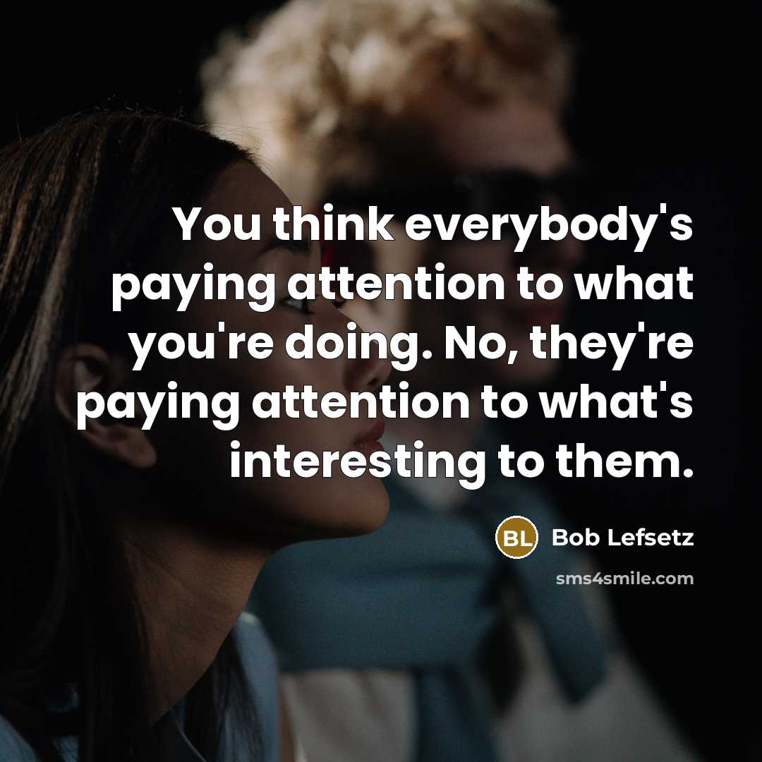 “You think everybody's paying attention to what you're doing. No,…” quote by Bob Lefsetz