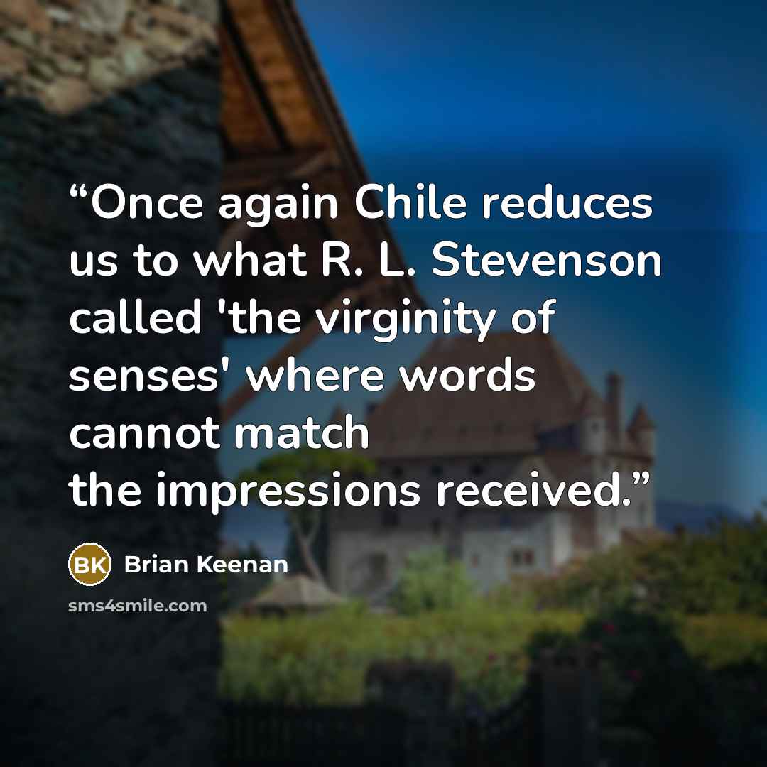 “Once again Chile reduces us to what R. L. Stevenson called 'the virginity of senses' where words cannot match the impressions received.” quote by Brian Keenan