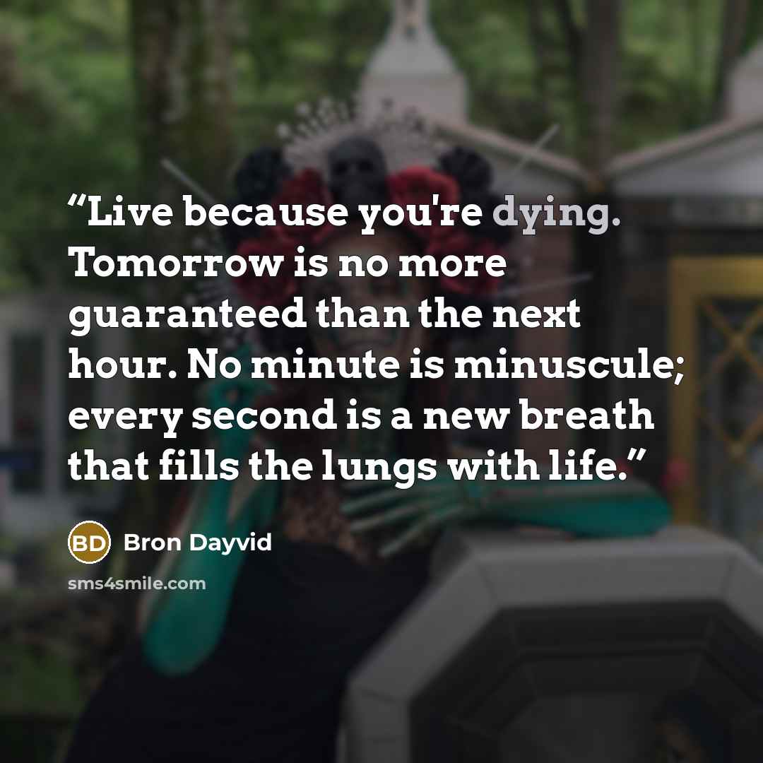 “Live because you're dying. Tomorrow is no more guaranteed than the next hour. No minute is minuscule; every second is a new breath that fills the lungs with life.” quote by Bron Dayvid
