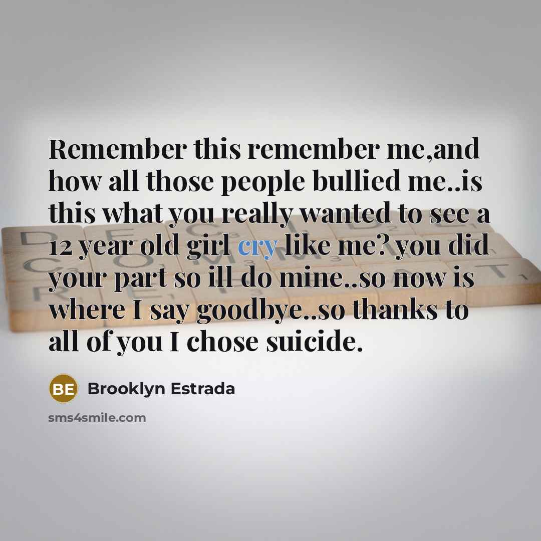 “Remember this remember me,and how all those people bullied me..is this what you really wanted to see a 12 year old girl cry like me? you did your part so ill do mine..so now is where I say goodbye..so thanks to all of you I chose suicide.” quote by Brooklyn Estrada
